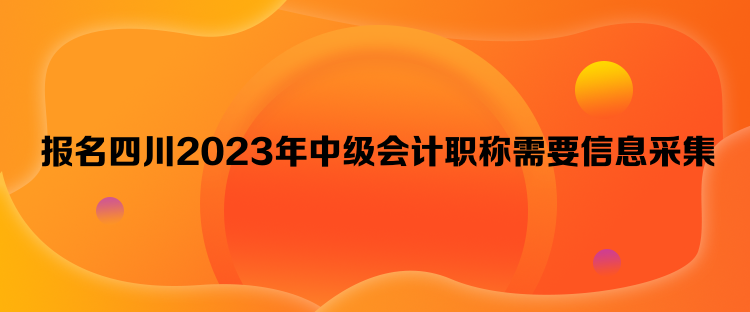 报名四川2023年中级会计职称需要信息采集