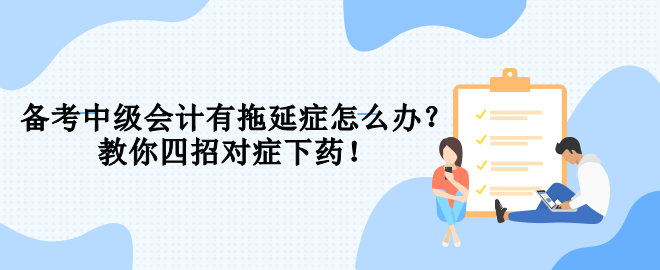 备考中级会计有拖延症怎么办？教你四招对症下药！