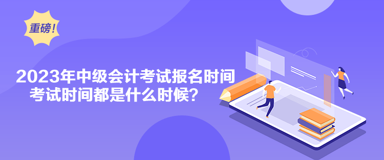 2023年中级会计考试报名时间考试时间都是什么时候？