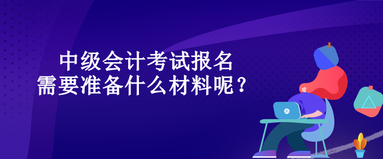 中级会计考试报名需要准备什么材料呢？