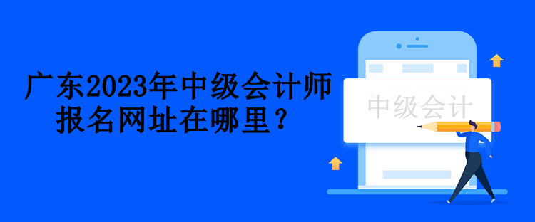 广东2023年中级会计师报名网址在哪里？