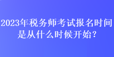 2023年税务师考试报名时间是从什么时候开始？