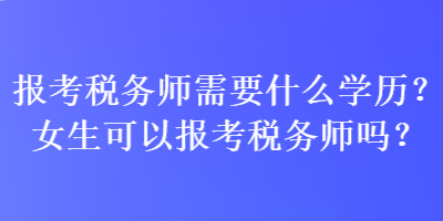 报考税务师需要什么学历？女生可以报考税务师吗？