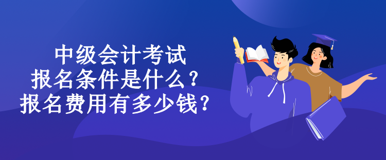 中级会计考试报名条件是什么？报名费用有多少钱？