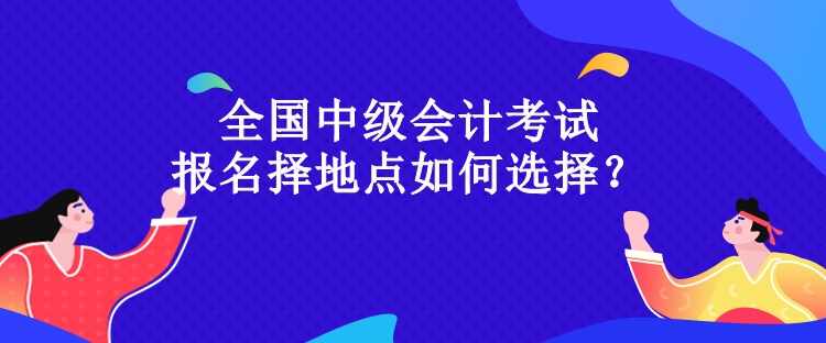 全国中级会计考试报名择地点如何选择？