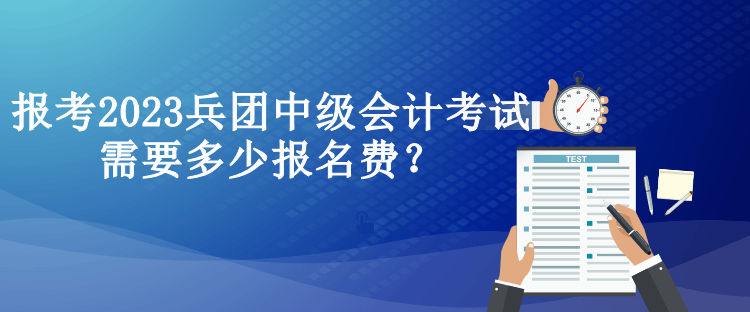 报考2023兵团中级会计考试需要多少报名费？