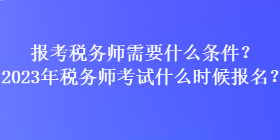 报考税务师需要什么条件？2023年税务师考试什么时候报名？