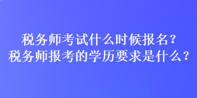 税务师考试什么时候报名？税务师报考的学历要求是什么？