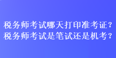 税务师考试哪天打印准考证？税务师考试是笔试还是机考？