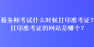 税务师考试什么时候打印准考证？打印准考证的网站是哪个？