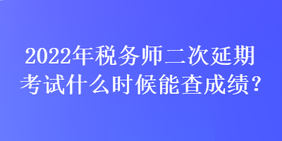 2022年税务师二次延期考试什么时候能查成绩？