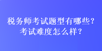 税务师考试题型有哪些？考试难度怎么样？