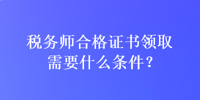 税务师合格证书领取需要什么条件？