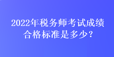 2022年税务师考试成绩合格标准是多少？