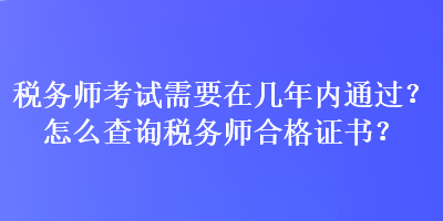 税务师考试需要在几年内通过？怎么查询税务师合格证书？