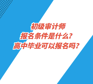 初级审计师报名条件是什么？高中毕业可以报名吗？