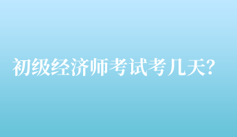 初级经济师考试考几天？