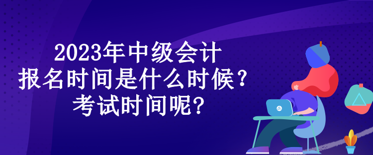 2023年中级会计报名时间是什么时候？考试时间呢?