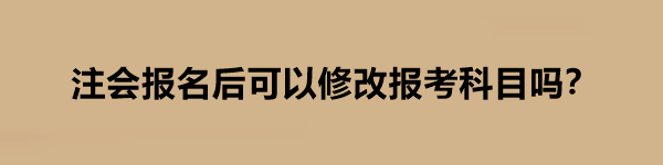 注会报名后可以修改报考科目吗？