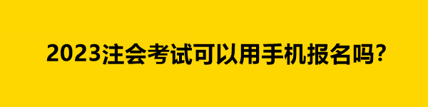 2023注会考试可以用手机报名吗？