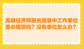 高级经济师报名信息中工作单位是必填项吗？没有工作单位怎么办？