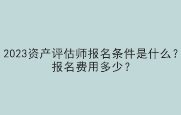 2023资产评估师报名条件是什么？报名费用多少？