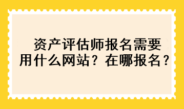 资产评估师报名需要用什么网站？在哪报名？