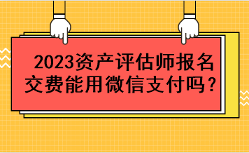 2023资产评估师报名交费能用微信支付吗？