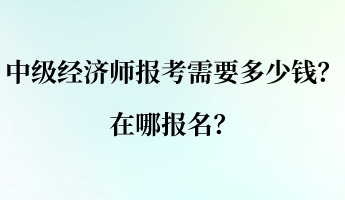 中级经济师报考需要多少钱？在哪报名？