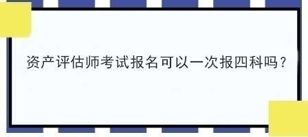 资产评估师考试报名可以一次报四科吗？