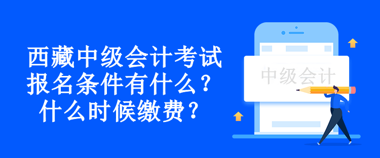 西藏中级会计考试报名条件有什么？什么时候缴费？