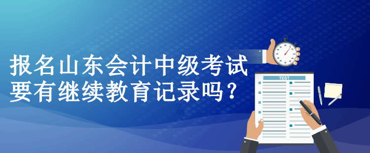 报名山东会计中级考试要有继续教育记录吗？