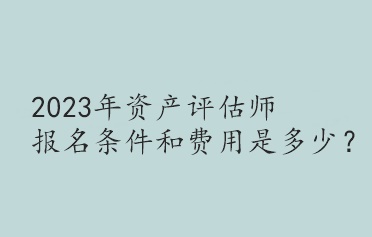 2023年资产评估师报名条件和费用是多少？