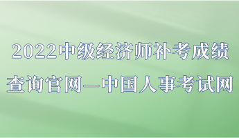 2022中级经济师补考成绩查询官网—中国人事考试网