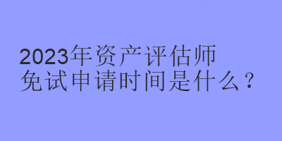 2023年资产评估师免试申请时间是什么？