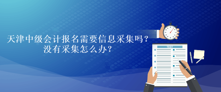 天津中级会计考试报名需要信息采集吗？没有采集怎么办？