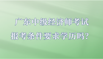 广东中级经济师考试报考条件要求学历吗？