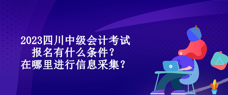 2023四川中级会计考试报名有什么条件？在哪里进行信息采集？