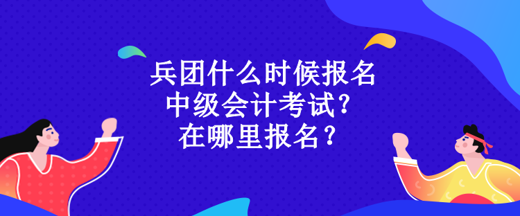 兵团什么时候报名中级会计考试？在哪里报名？