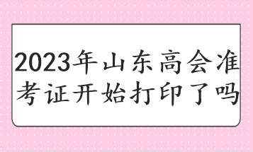 2023年山东高会准考证开始打印了吗