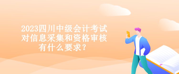 2023四川中级会计考试对信息采集和资格审核有什么要求？