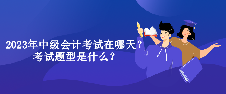 2023年中级会计考试在哪天？考试题型是什么？