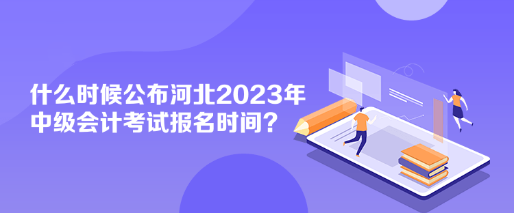 什么时候公布河北2023年中级会计考试报名时间？