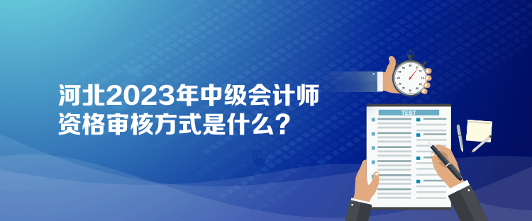 河北2023年中级会计师资格审核方式是什么？