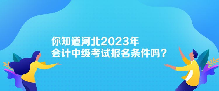 你知道河北2023年会计中级考试报名条件吗？