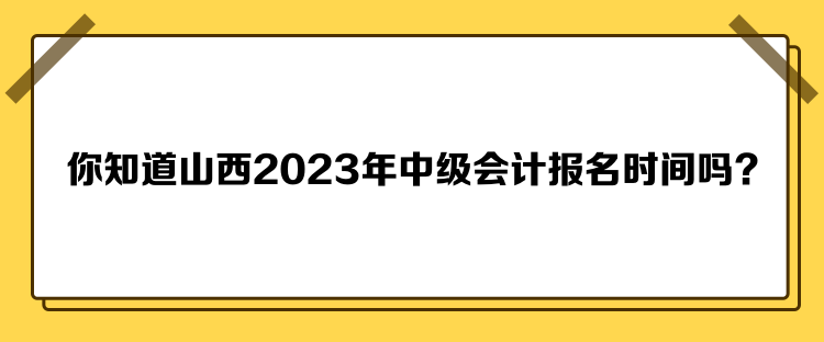 你知道山西2023年中级会计报名时间吗？