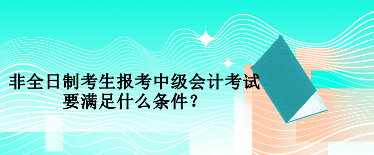 非全日制考生报考中级会计考试要满足什么条件？