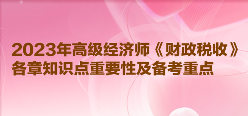 2023年高级经济师《财政税收》各章知识点重要性及备考重点