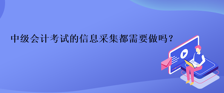 中级会计考试的信息采集都需要做吗？