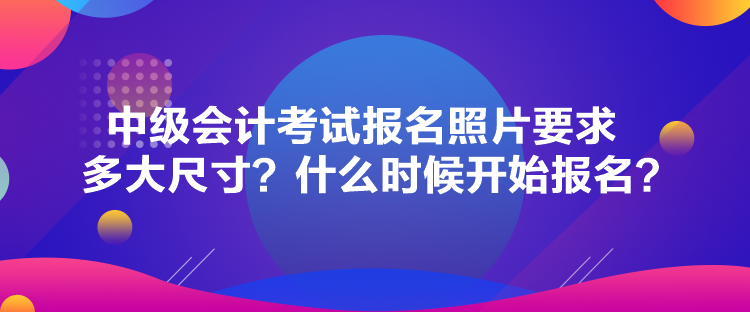 中级会计考试报名照片要求多大尺寸？什么时候开始报名？